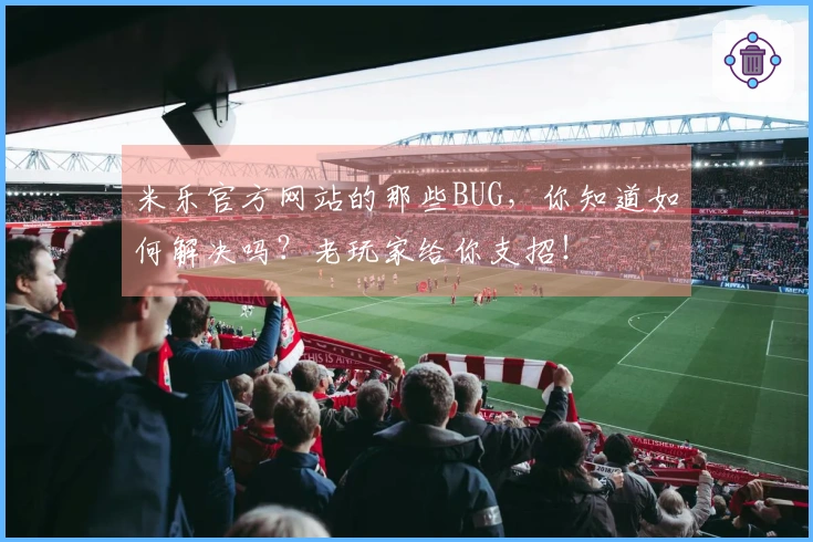 米乐官方网站的那些BUG，你知道如何解决吗？老玩家给你支招！
