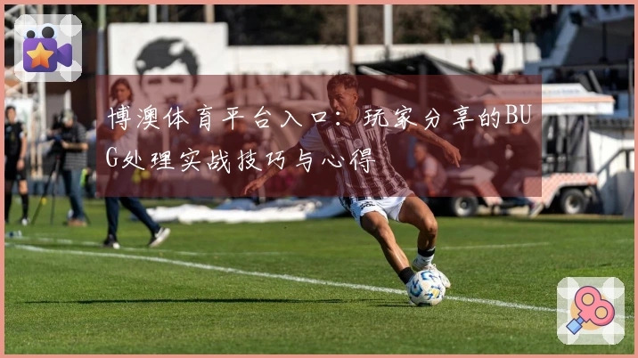 博澳体育平台入口：玩家分享的BUG处理实战技巧与心得
