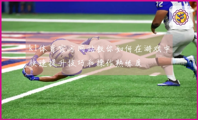 k1体育官方网站教你如何在游戏中快速提升技巧和操作熟练度