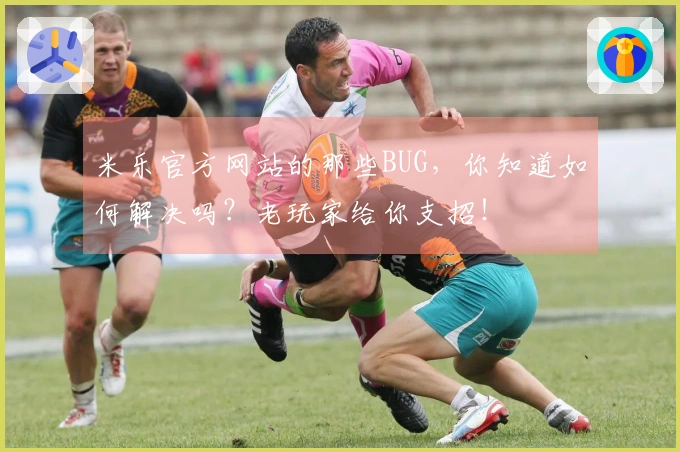 米乐官方网站的那些BUG，你知道如何解决吗？老玩家给你支招！