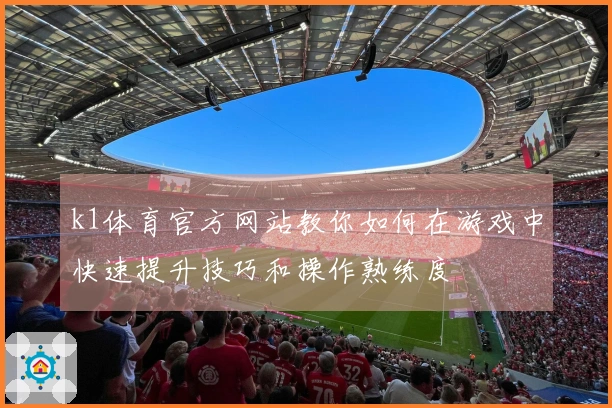 k1体育官方网站教你如何在游戏中快速提升技巧和操作熟练度